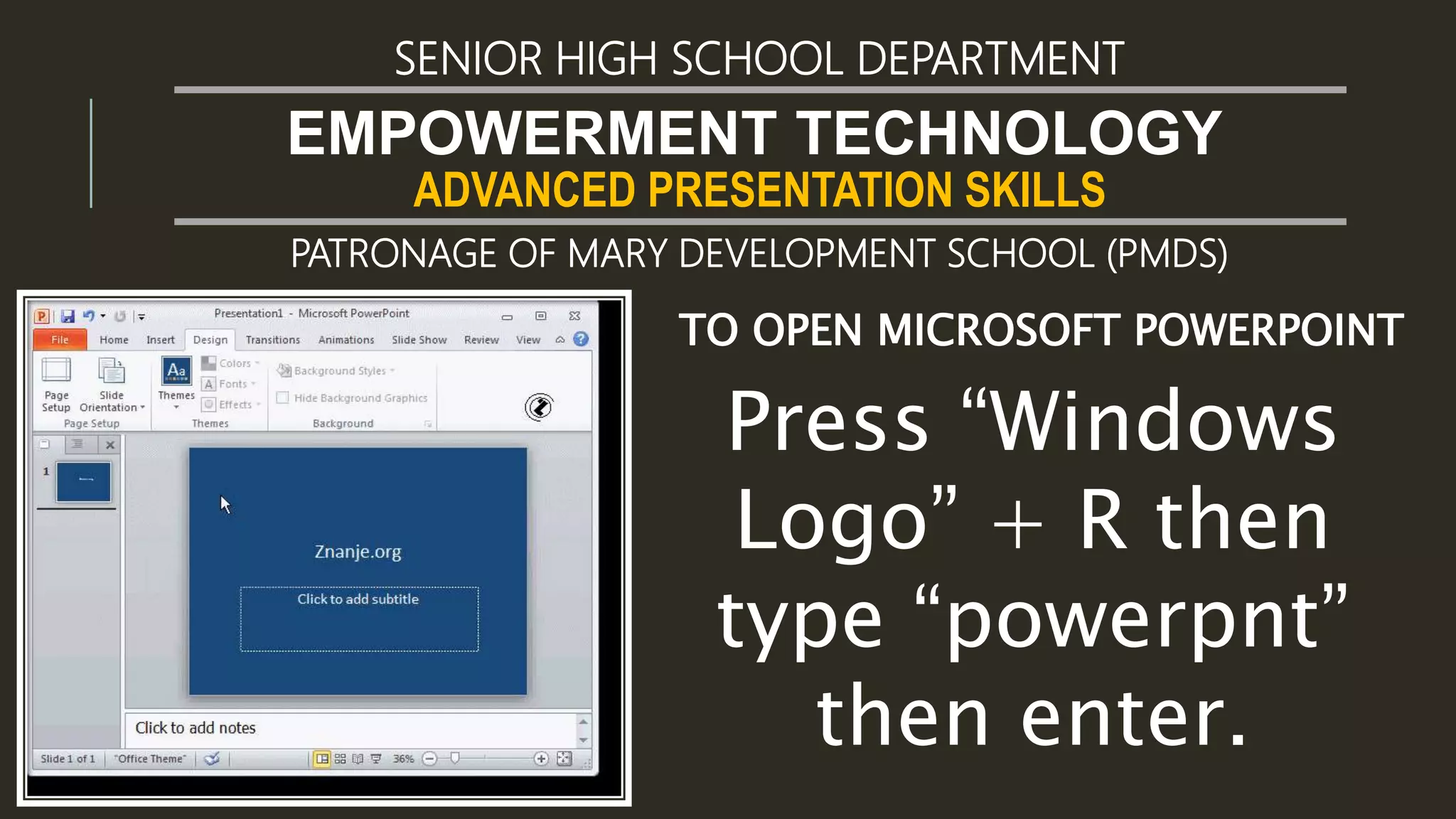 ADVANCED PRESENTATION SKILLS
EMPOWERMENT TECHNOLOGY
SENIOR HIGH SCHOOL DEPARTMENT
PATRONAGE OF MARY DEVELOPMENT SCHOOL (PMDS)
TO OPEN MICROSOFT POWERPOINT
Press “Windows
Logo” + R then
type “powerpnt”
then enter.
 