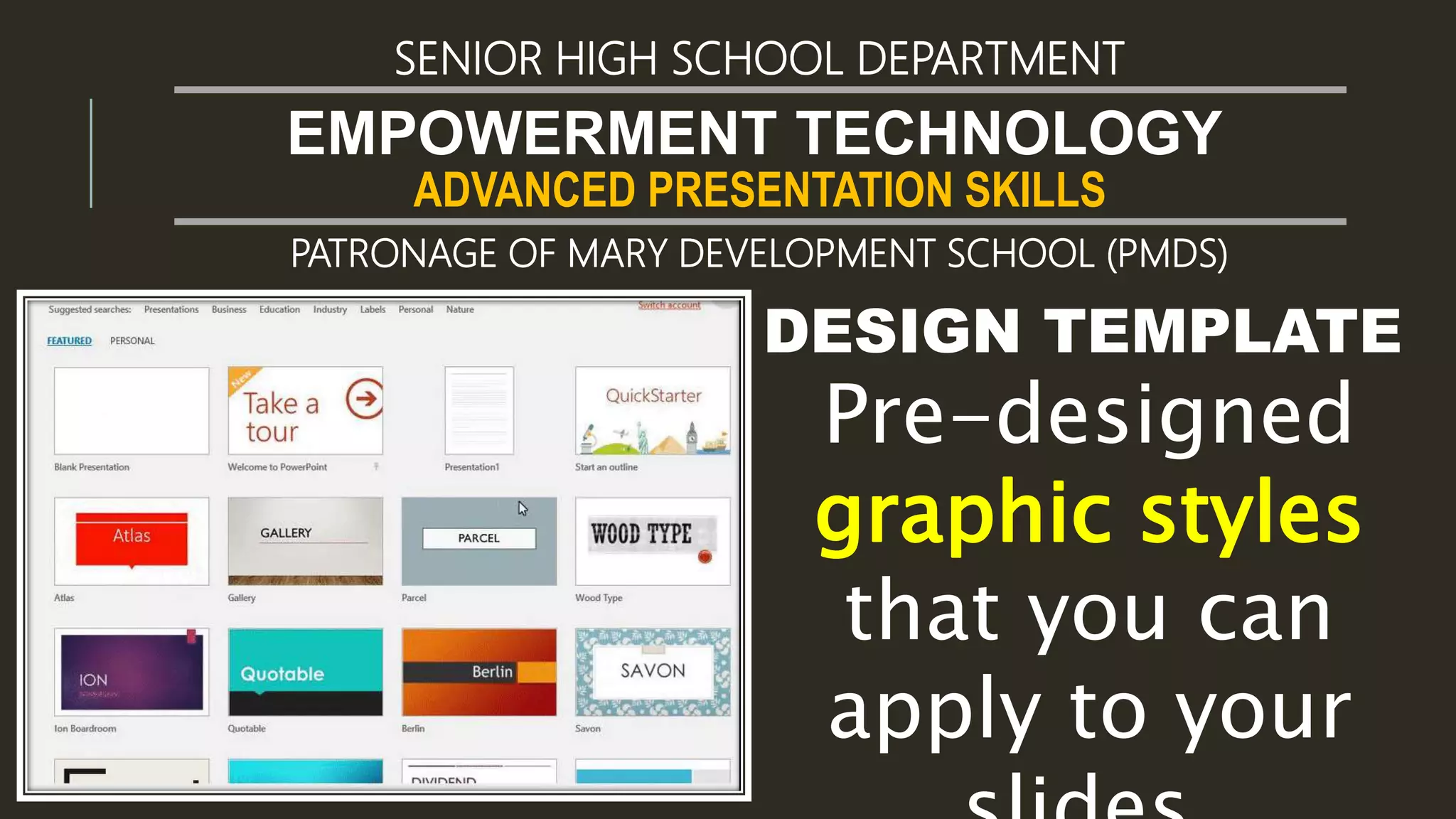 ADVANCED PRESENTATION SKILLS
EMPOWERMENT TECHNOLOGY
SENIOR HIGH SCHOOL DEPARTMENT
PATRONAGE OF MARY DEVELOPMENT SCHOOL (PMDS)
DESIGN TEMPLATE
Pre-designed
graphic styles
that you can
apply to your
 