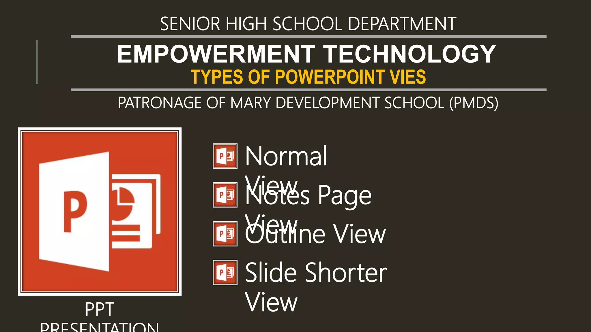 TYPES OF POWERPOINT VIES
EMPOWERMENT TECHNOLOGY
SENIOR HIGH SCHOOL DEPARTMENT
PATRONAGE OF MARY DEVELOPMENT SCHOOL (PMDS)
PPT
Normal
ViewNotes Page
ViewOutline View
Slide Shorter
View
 