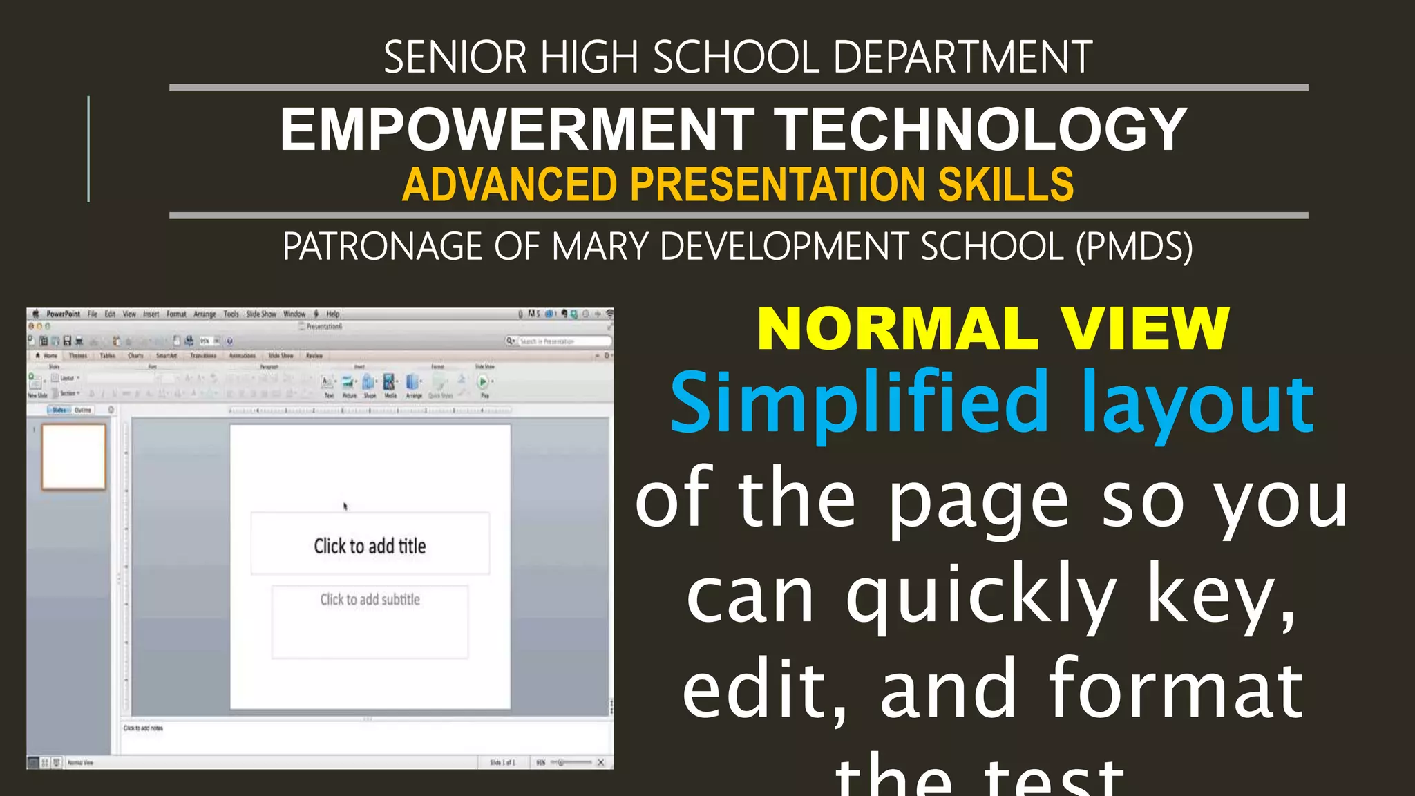 ADVANCED PRESENTATION SKILLS
EMPOWERMENT TECHNOLOGY
SENIOR HIGH SCHOOL DEPARTMENT
PATRONAGE OF MARY DEVELOPMENT SCHOOL (PMDS)
NORMAL VIEW
Simplified layout
of the page so you
can quickly key,
edit, and format
 