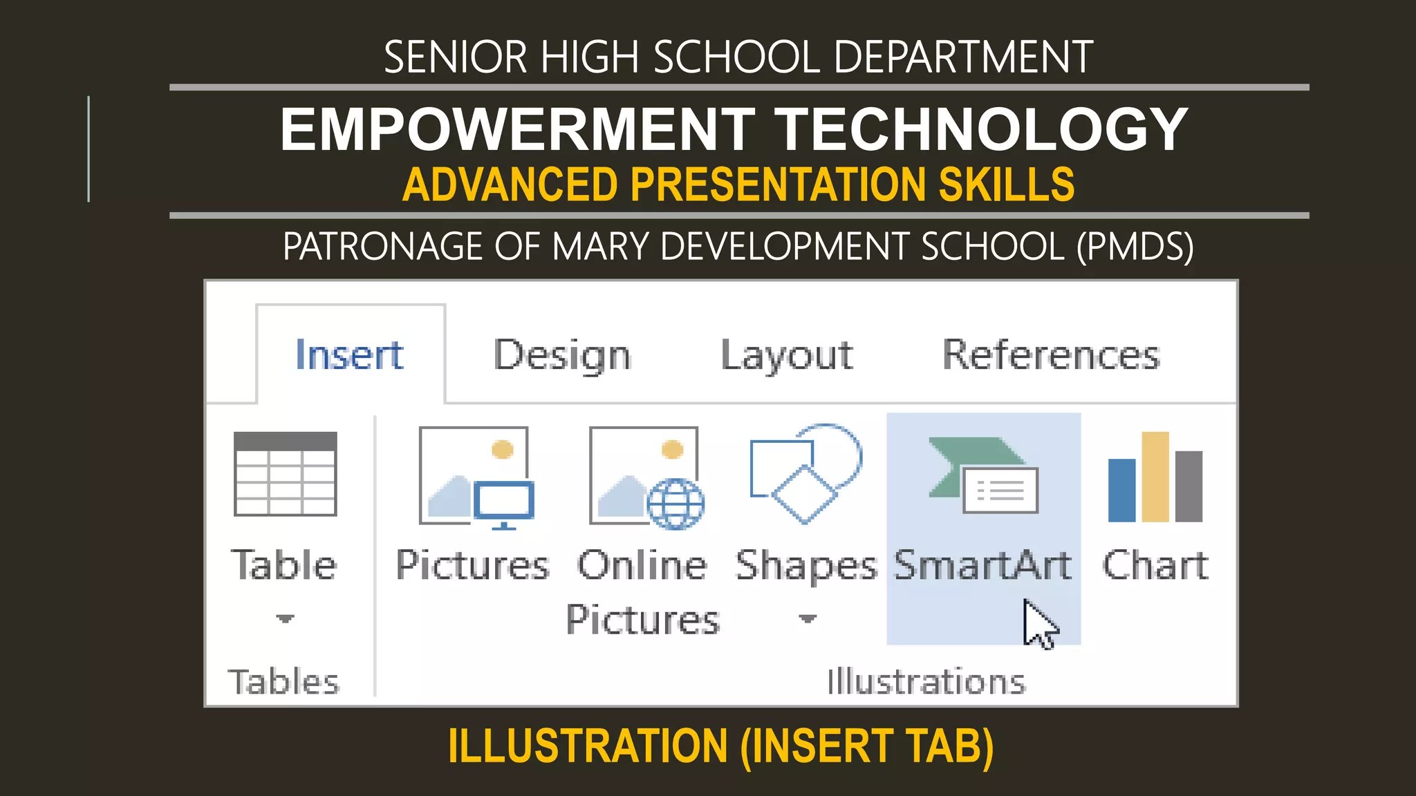ADVANCED PRESENTATION SKILLS
EMPOWERMENT TECHNOLOGY
SENIOR HIGH SCHOOL DEPARTMENT
PATRONAGE OF MARY DEVELOPMENT SCHOOL (PMDS)
ILLUSTRATION (INSERT TAB)
 