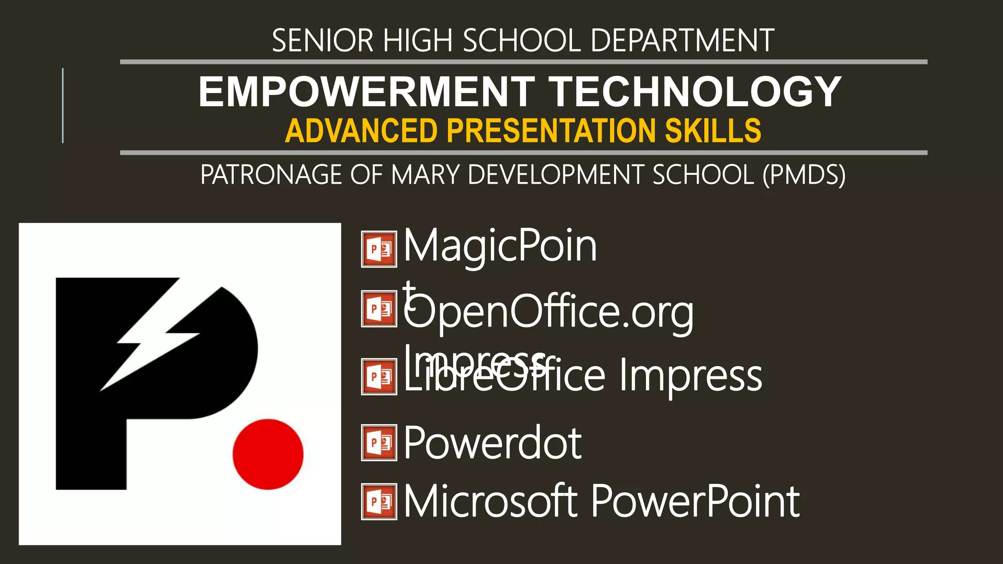 ADVANCED PRESENTATION SKILLS
EMPOWERMENT TECHNOLOGY
SENIOR HIGH SCHOOL DEPARTMENT
PATRONAGE OF MARY DEVELOPMENT SCHOOL (PMDS)
MagicPoin
tOpenOffice.org
ImpressLibreOffice Impress
Powerdot
Microsoft PowerPoint
 