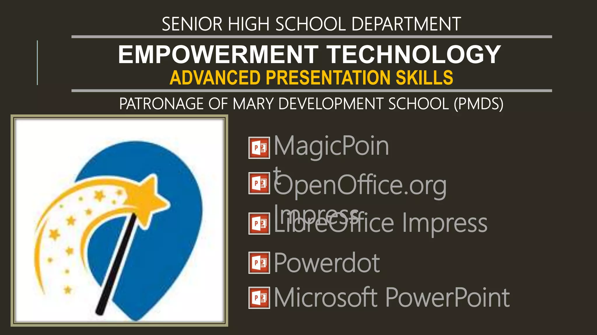 ADVANCED PRESENTATION SKILLS
EMPOWERMENT TECHNOLOGY
SENIOR HIGH SCHOOL DEPARTMENT
PATRONAGE OF MARY DEVELOPMENT SCHOOL (PMDS)
MagicPoin
tOpenOffice.org
ImpressLibreOffice Impress
Powerdot
Microsoft PowerPoint
 