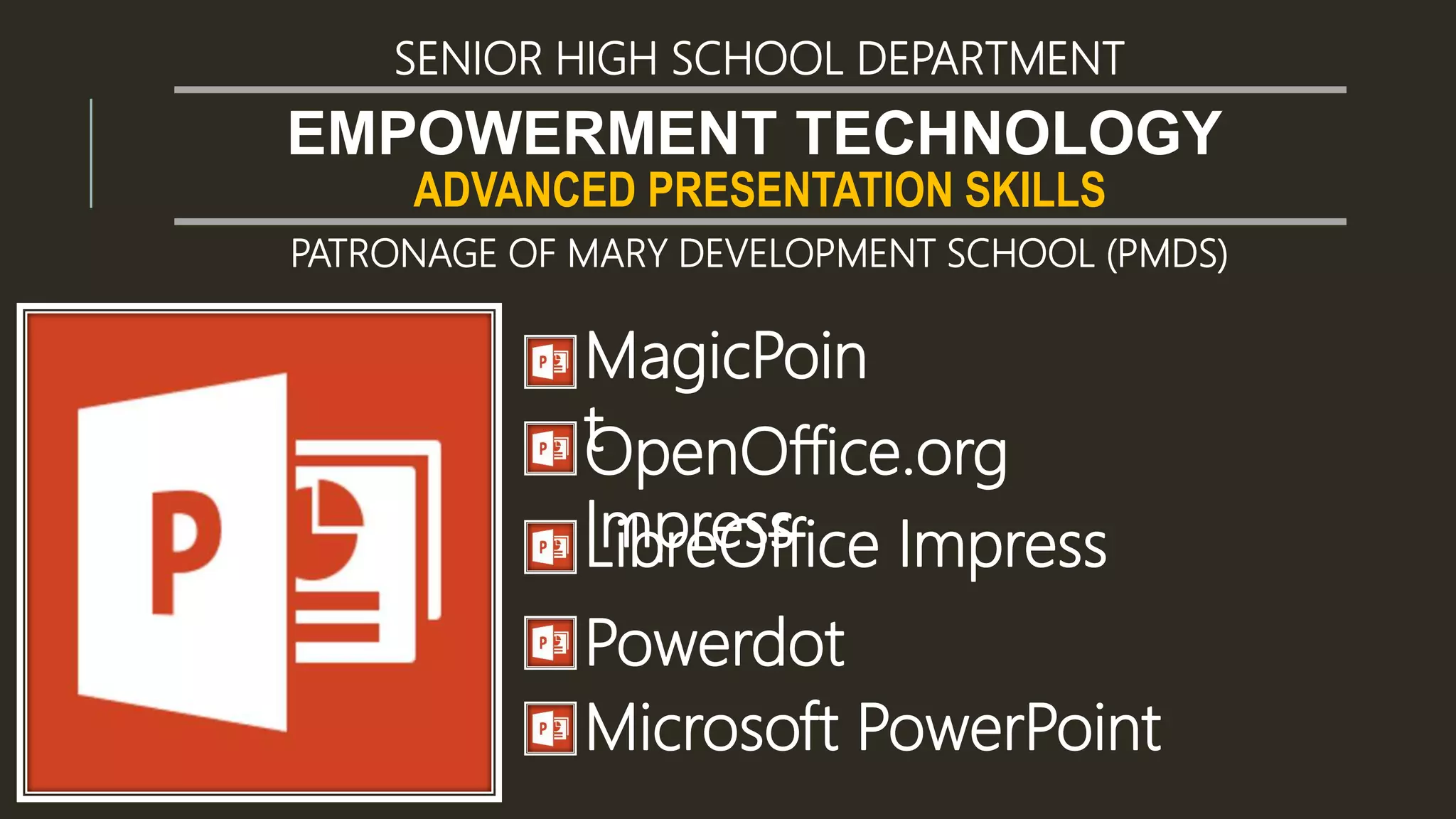 ADVANCED PRESENTATION SKILLS
EMPOWERMENT TECHNOLOGY
SENIOR HIGH SCHOOL DEPARTMENT
PATRONAGE OF MARY DEVELOPMENT SCHOOL (PMDS)
MagicPoin
tOpenOffice.org
ImpressLibreOffice Impress
Powerdot
Microsoft PowerPoint
 