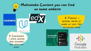 6. Podcast –
episodic series of
audio or text files
streamed online
Multimedia Content you can find
on some website
5. Courseware
– online courses
that stimulate
the classroom
online.
 