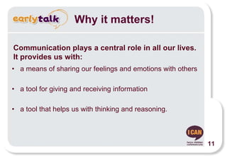 Why it matters!
• a means of sharing our feelings and emotions with others
• a tool for giving and receiving information
• a tool that helps us with thinking and reasoning.
Communication plays a central role in all our lives.
It provides us with:
11
 