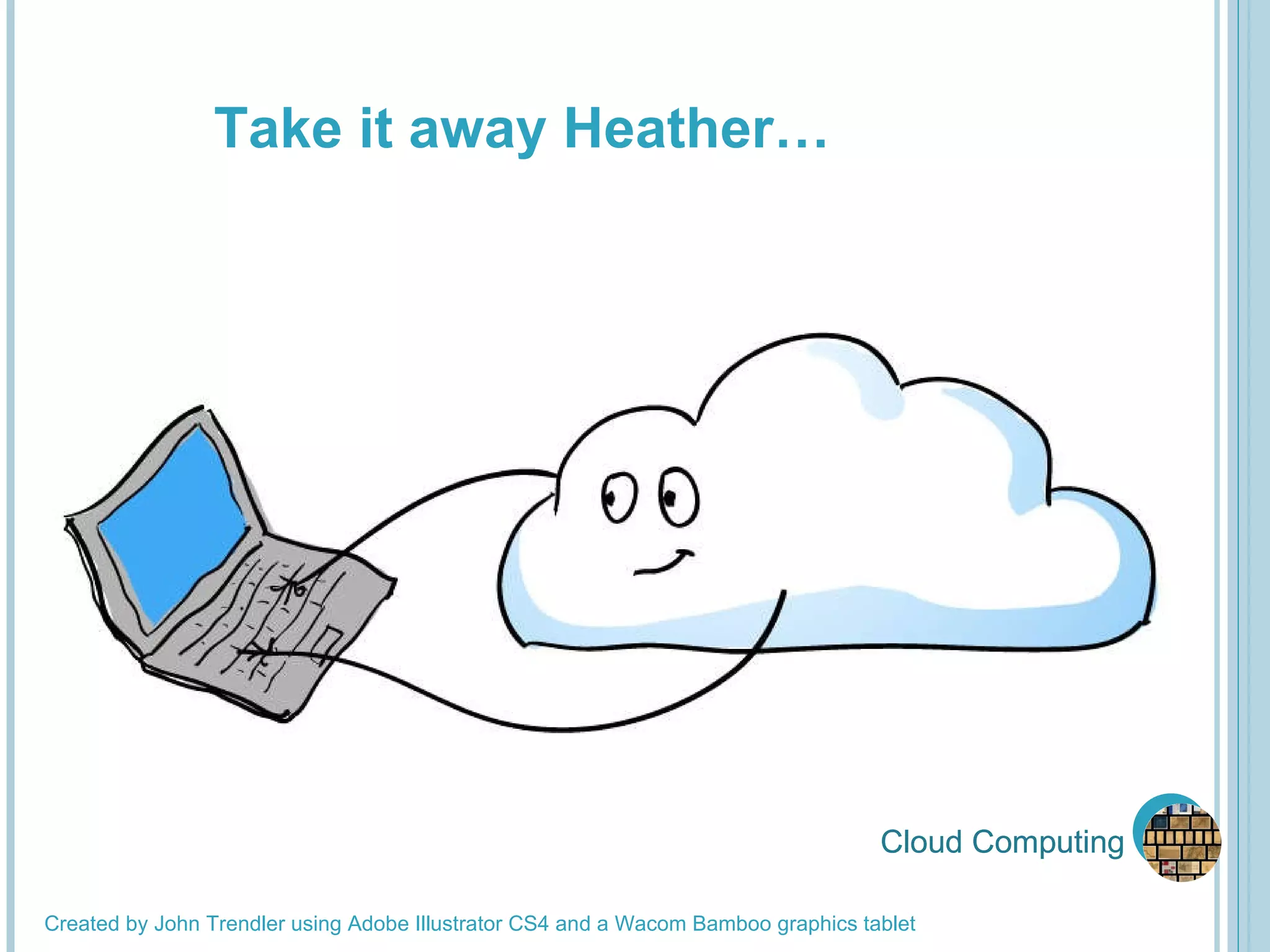 Cloud Computing Cloud Computing Created by John Trendler using Adobe Illustrator CS4 and a Wacom Bamboo graphics tablet Take it away Heather… 