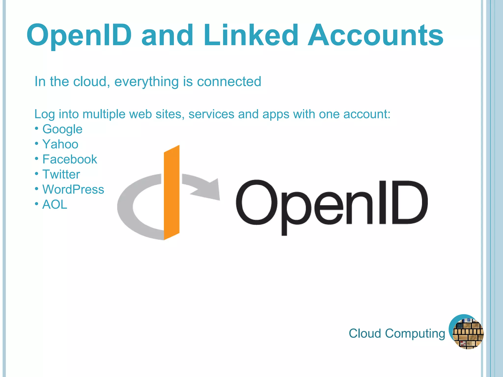 Cloud Computing OpenID and Linked Accounts In the cloud, everything is connected Log into multiple web sites, services and apps with one account: Google Yahoo Facebook Twitter WordPress AOL 