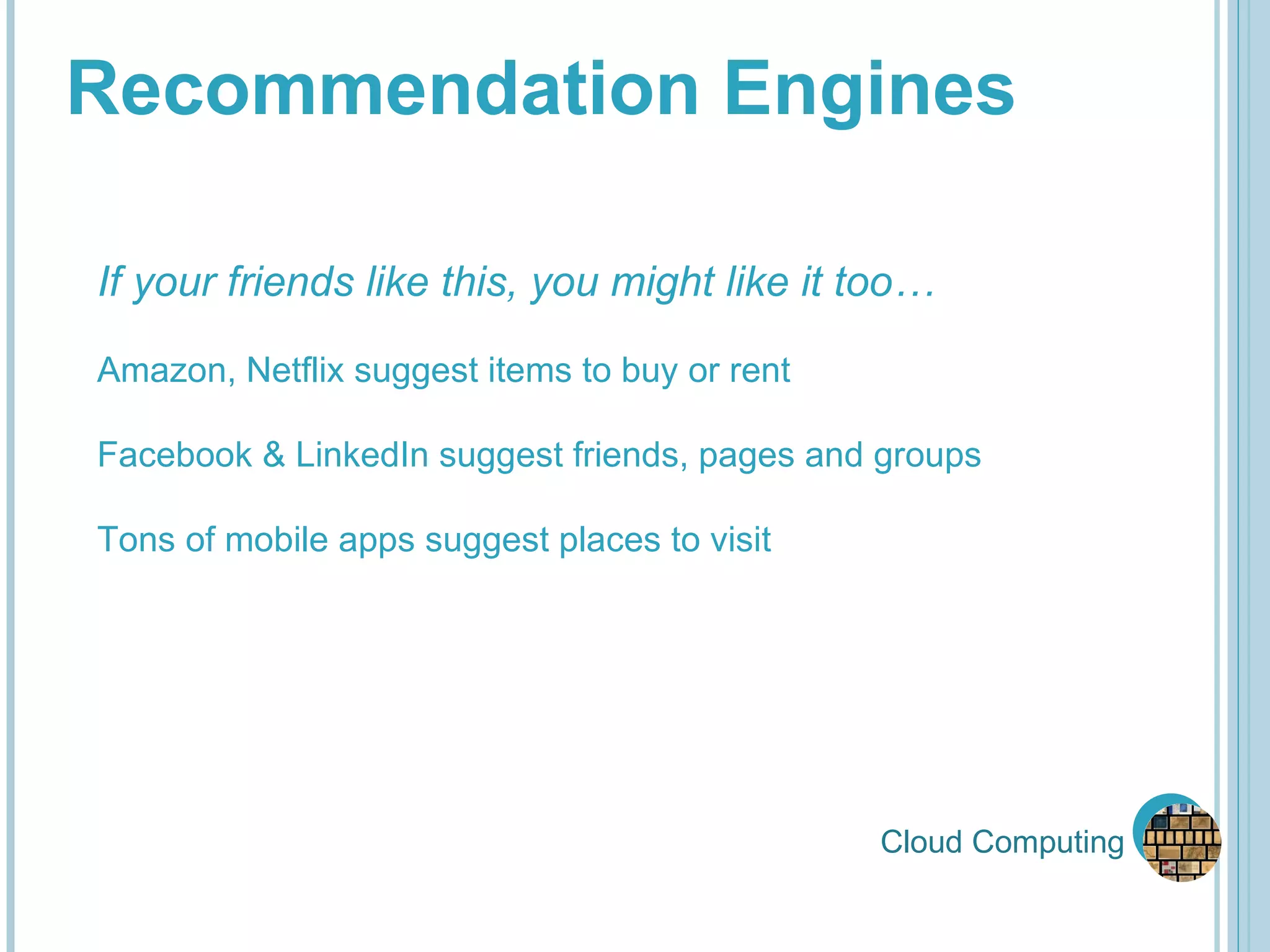 Cloud Computing Recommendation Engines If your friends like this, you might like it too… Amazon, Netflix suggest items to buy or rent Facebook & LinkedIn suggest friends, pages and groups Tons of mobile apps suggest places to visit 
