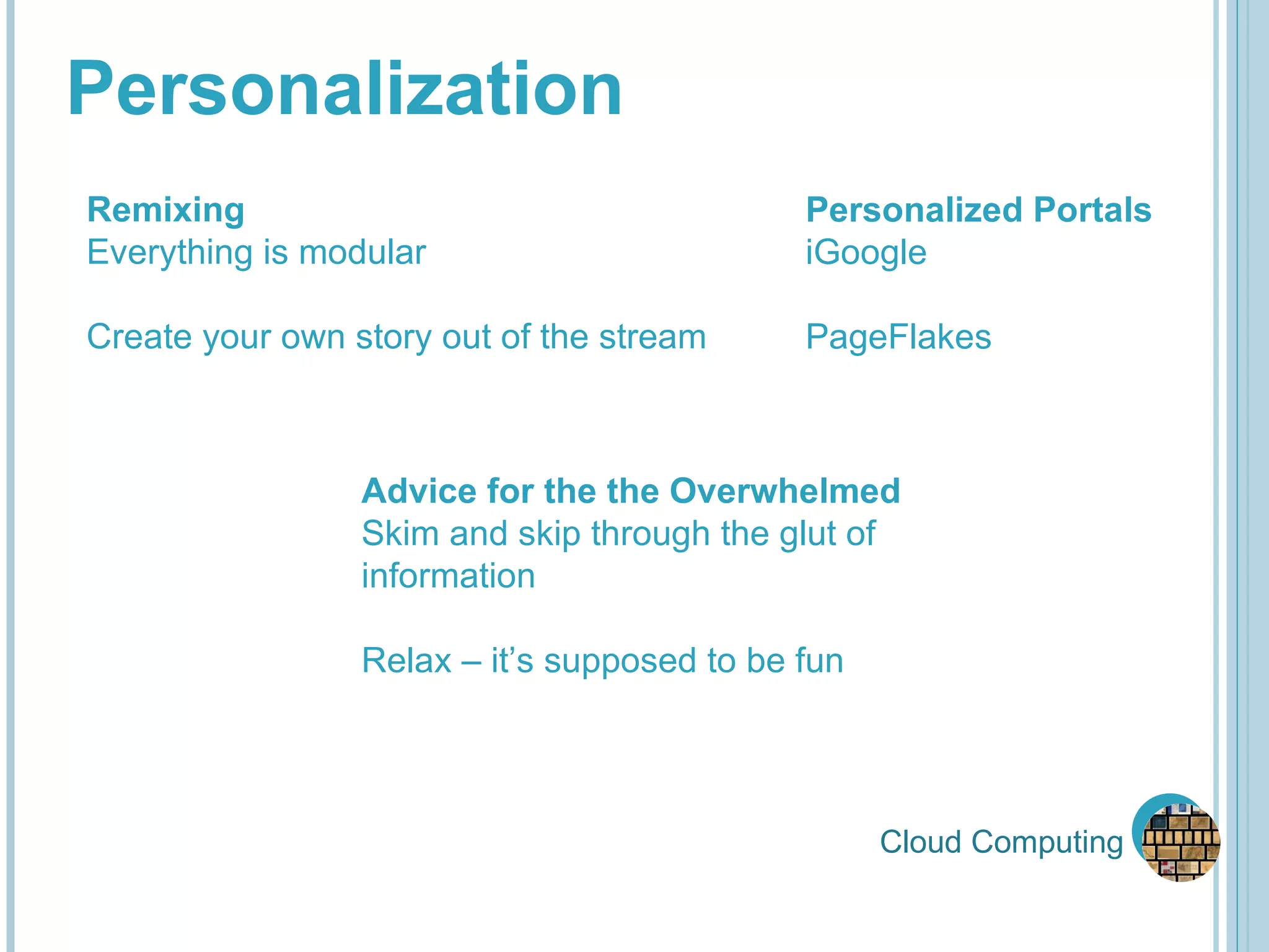 Cloud Computing Personalization Remixing Everything is modular Create your own story out of the stream Personalized Portals iGoogle PageFlakes Advice for the the Overwhelmed Skim and skip through the glut of information Relax – it’s supposed to be fun 