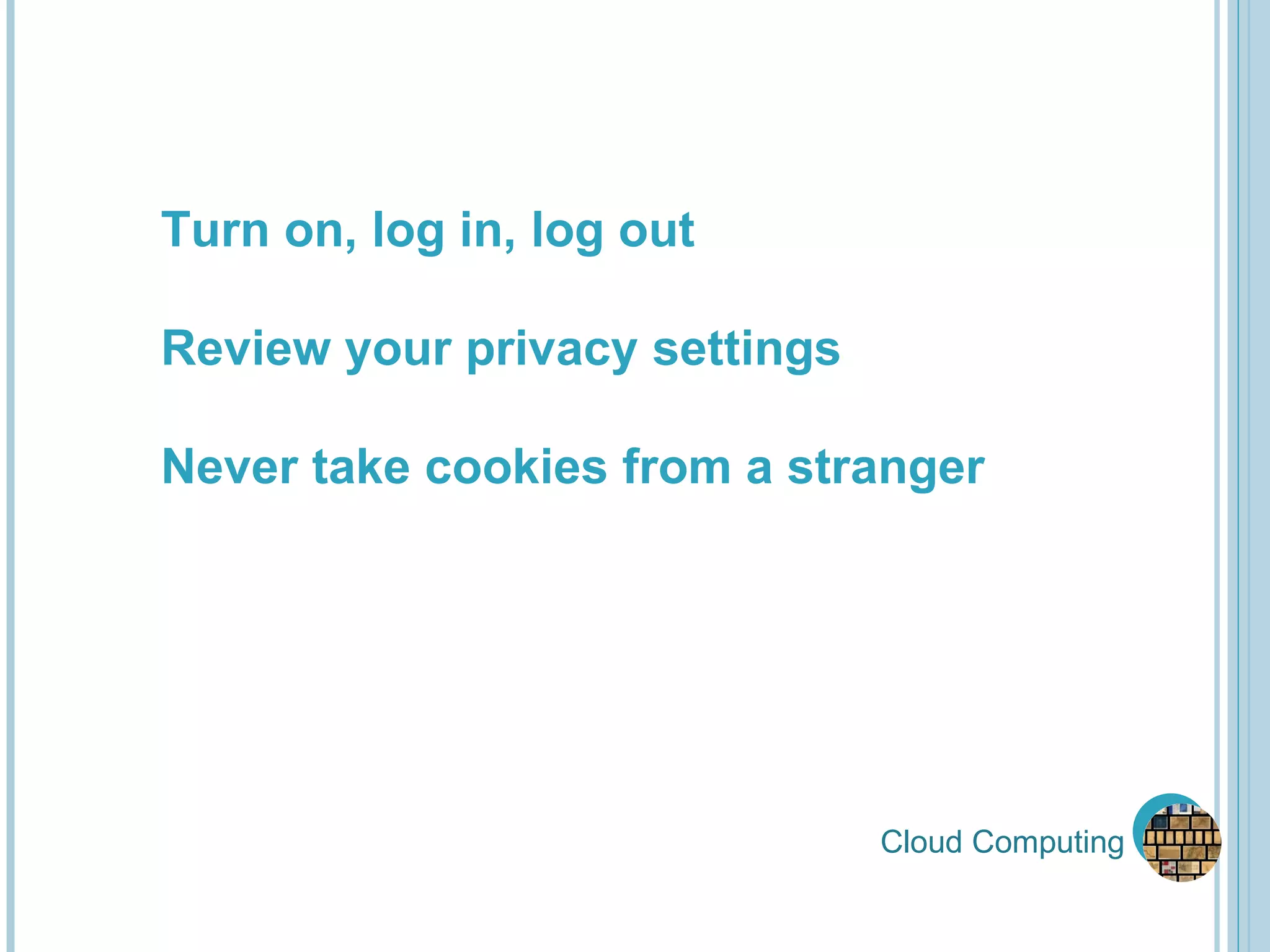Cloud Computing Turn on, log in, log out Review your privacy settings Never take cookies from a stranger 