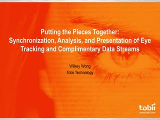 Putting the Pieces Together:
Synchronization, Analysis, and Presentation of Eye
Tracking and Complimentary Data Streams
Wilkey Wong
Tobii Technology
 