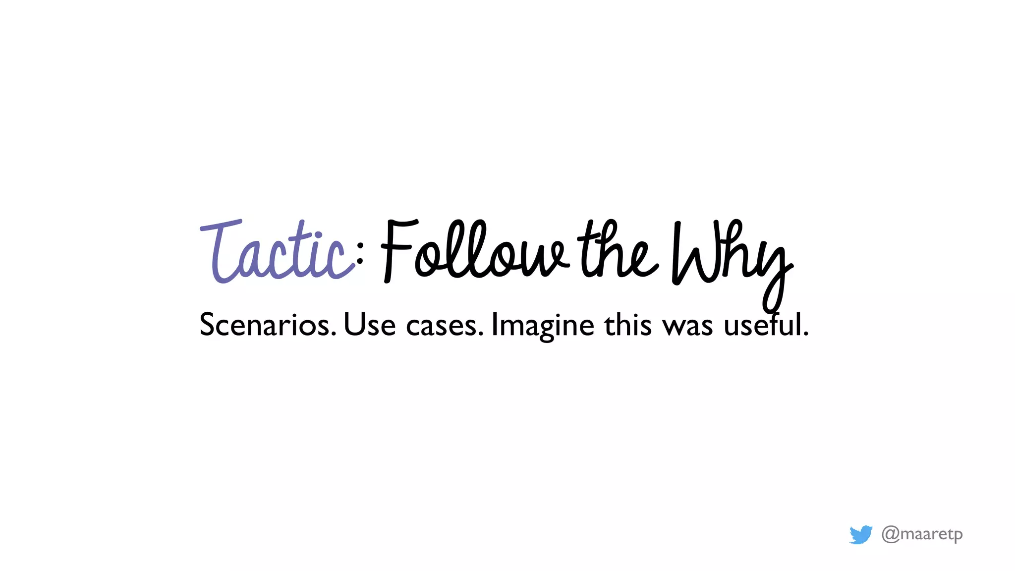 @maaretp
Tactic: Follow the Why
Scenarios. Use cases. Imagine this was useful.
 