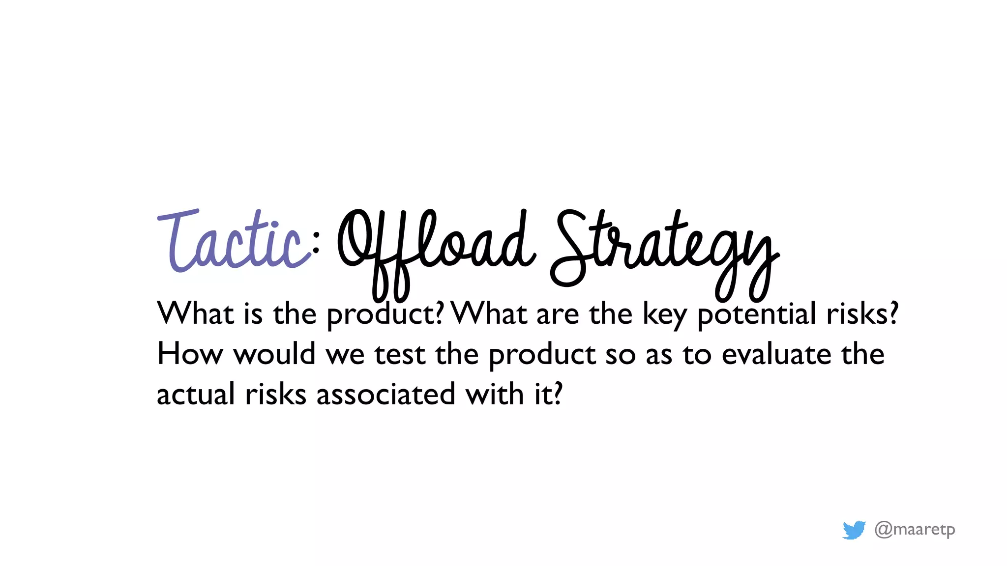 @maaretp
Tactic: Offload Strategy
What is the product?What are the key potential risks?
How would we test the product so as to evaluate the
actual risks associated with it?
 