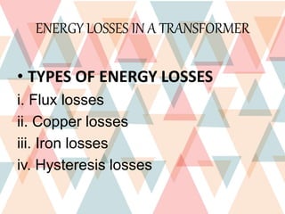 ENERGY LOSSES IN A TRANSFORMER
• TYPES OF ENERGY LOSSES
i. Flux losses
ii. Copper losses
iii. Iron losses
iv. Hysteresis losses
 
