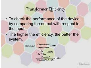 Transformer Efficiency
• To check the performance of the device,
by comparing the output with respect to
the input.
• The higher the efficiency, the better the
system.
 