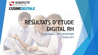 RESULTATS D’ETUDE
DIGITAL RH
L’Usine Digitale / SOPRA HR SOFTWARE
Octobre 2017
 