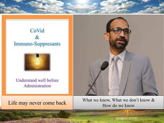 CoVid
&
Immuno-Suppresants
Understand well before
Administration
Life may never come back
What we know, What we don’t know &
How do we know
 