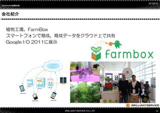 2012/6/18
日本Androidの会関西支部
日本       の




会社紹介


   植物工場、FarmBox
   スマートフォンで育成、育成データをクラウド上で共有
   Google I/O 2011に展示




                  BRILLIANT SERVICE CO.,LTD.         19
 