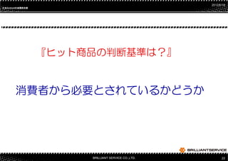 2012/6/18
日本Androidの会関西支部
日本       の




                  『ヒット商品の判断基準は？』


       消費者から必要とされているかどうか




                       BRILLIANT SERVICE CO.,LTD.         22
 