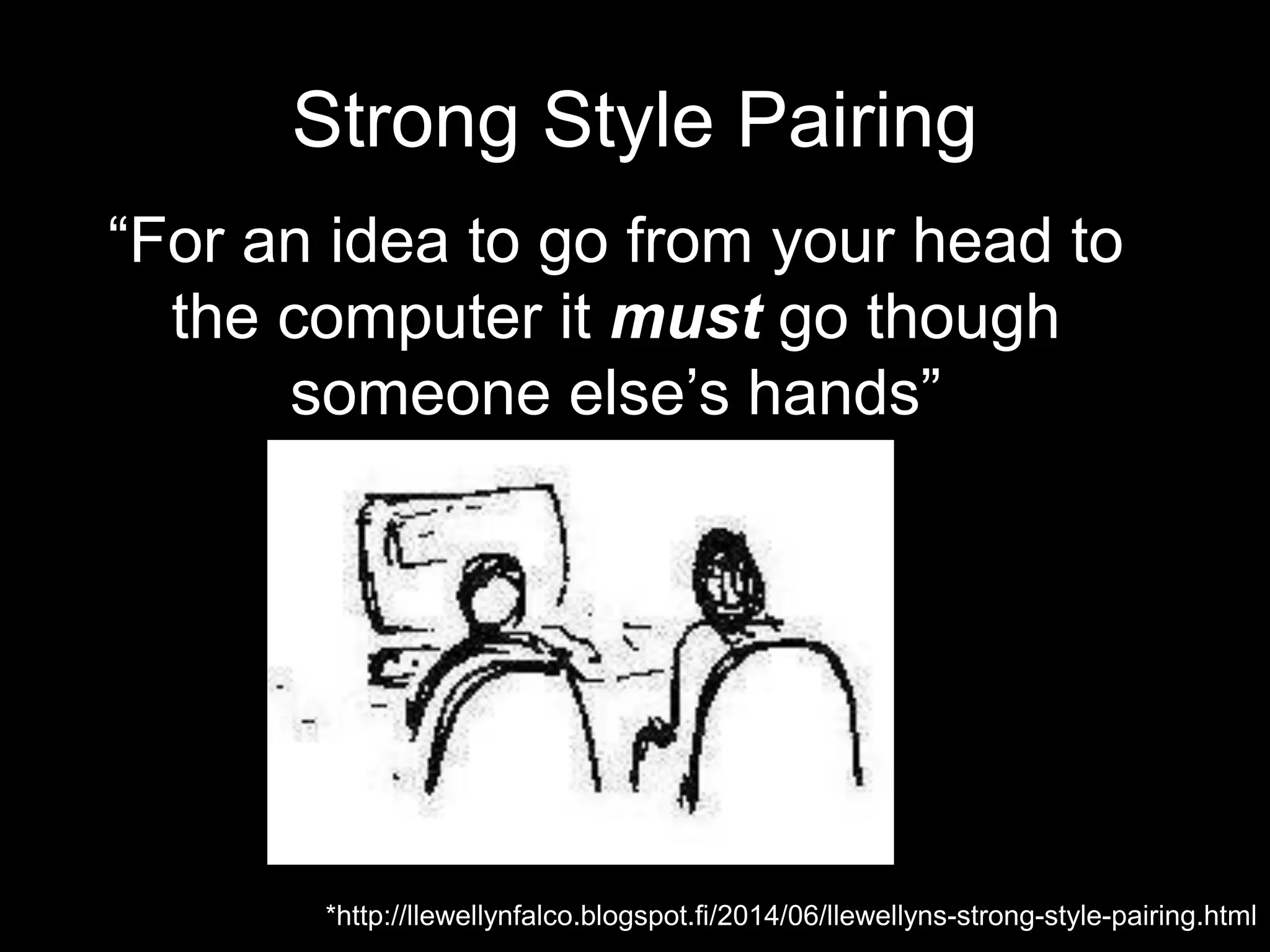 Strong Style Pairing “For an idea to go from your head to the computer it must go though someone else’s hands” *http://llewellynfalco.blogspot.fi/2014/06/llewellyns-strong-style-pairing.html 