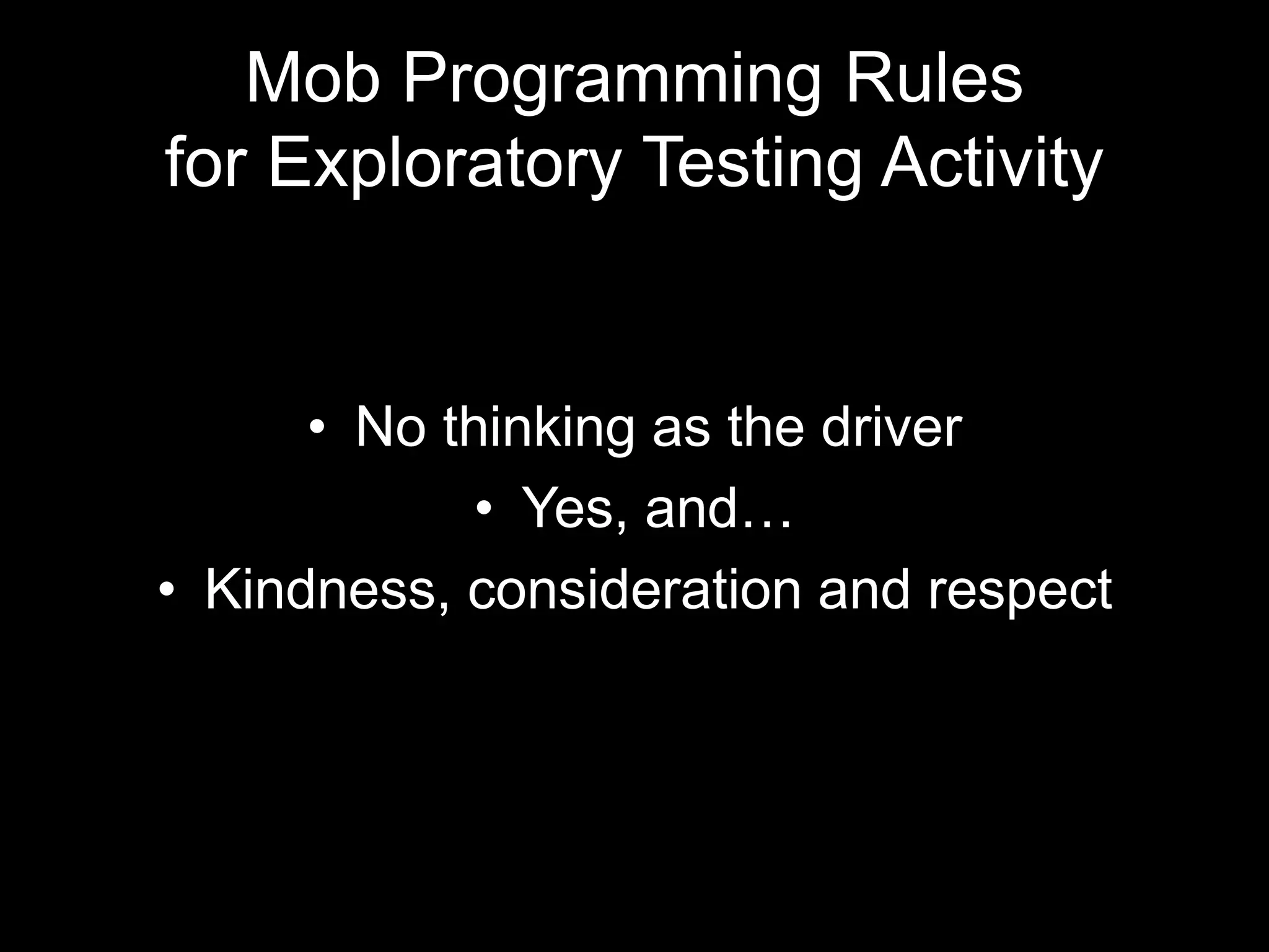 Mob Programming Rules for Exploratory Testing Activity • No thinking as the driver • Yes, and… • Kindness, consideration and respect 