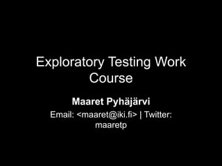Exploratory Testing Work
Course
Maaret Pyhäjärvi
Email: <maaret@iki.fi> | Twitter:
maaretp
 