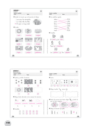 118
110
©GRUPOANAYA,S.A.,Tengotodo1.EducaciónPrimaria.Materialfotocopiableautorizado.
111
©GRUPOANAYA,S.A.,Tengotodo1.EducaciónPrimaria.Materialfotocopiableautorizado.
EV
UNIDAD 1
Lengua
Nombre y apellidos: ..........................................................................................................................
Curso: ........................................................ Fecha: ............................................................................
EV
Nombre y apellidos: ..........................................................................................................................
Curso: ........................................................ Fecha: ............................................................................
SnoeHIñ89a67l89å Δl89å *+o>?r89a89chii89ó>?> *+qrsu:;æ *+c^_o>?r45r:;eTUs~òp89o>?n89d:;æ *+a67¬ *+d45i67b>?u45j`aø. Upqn:;æ »p89a67l89a67b>?r89a<=s »i89gjku89a67l:;eTUs.
C]o>?m45p67l:;eHIt89å.
EäãsÑÖchir45i67bDEæ.
LVWu45i<=s »p45i<=sÑÖå Δl89a<=s *+a45m89a45p89o@Al89a<=s.
Lxyå »m45u67l89å *+o@Al45í89å Δl89a<=s Δl45i67l89a<=s.
Etu¬ ÃsÑÖa45p89ø ÀeTUs »m45u45y »m89a67l89ø.
Etu¬
Pxya45p89¥
Lxyo23s Δl89a<=s
»y Δl89å
*+o@Al45m89ø
»p:;eTUsÑÖø
Δl45i45m89å
»m:;eTUsÑÖå
Ãs~òu45m89å
»m45i:;eJK¬
PES O
LIMA
O LMO
S U MA
MIEL
MES A
112
©GRUPOANAYA,S.A.,Tengotodo1.EducaciónPrimaria.Materialfotocopiableautorizado.
113
©GRUPOANAYA,S.A.,Tengotodo1.EducaciónPrimaria.Materialfotocopiableautorizado.
UNIDAD 1
Matemáticas EV
Nombre y apellidos: ..........................................................................................................................
Curso: ........................................................ Fecha: ............................................................................
EV
Nombre y apellidos: ..........................................................................................................................
Curso: ........................................................ Fecha: ............................................................................
Céèu:;eHIn45t89å »y ÀeTUsÑÖchir45i67bDEæ ÀeJK¬ »n45ú45m:;eHIr89ø.
C]o>?m45p67l:;eHIt89å.
Spqu45m89å.
Dpqi67b>?u45j`aå ÀeJK¬ »t89a45m89a45ñ89ø *+qrsu:;æ Δf`aa67l45t89å.
RxyoBCd:;eNOå Δl89a<=s »p:;eNOcPQeHIr89a<=s *+qrsu:;æ »t45i:;eHIn:;eHI> *+a67l89gjkú45> »y »t89a89cdeh89å Δl89å
*+qrsu:;æ »n89ø »t45i:;eHIn:;æ »n45i45n89gjku45n89ø.
Dpqi67b>?u45j`aå »m45u89cdeh89o23s »p89oBCc^_a<=s .
5
5
0
4
1
3 4 2
+ =3 + =1 + =
Dpqi67b>?u45j`aå »t89a45n45t89o23s ÀeJKl:;eHIm:;eHIn45t89o23s *+c^_o>?m89ø »i45n89d45i89c^_a45> Δl89o23s »n45ú45m:;eHIr89o23s.
sol
oso
mamá.
polos pipas.
ola.
y
y
pala
lupa
momia
isla
pulpo
sopa
mapa
paloma
53
3
3
2
2
4
triángulos
2
caracoles
3
mariposas
1
cuadrado
G M
2
2
2 1
1
1 1
0
0
4
4 45 5 5
 