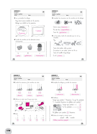 176
162
©GRUPOANAYA,S.A.,Tengotodo1.EducaciónPrimaria.Materialfotocopiableautorizado.
163
©GRUPOANAYA,S.A.,Tengotodo1.EducaciónPrimaria.Materialfotocopiableautorizado.
AR
UNIDAD 4
Lengua
Nombre y apellidos: ..........................................................................................................................
Curso: ........................................................ Fecha: ............................................................................
UNIDAD 4
Lengua AA
Nombre y apellidos: ..........................................................................................................................
Curso: ........................................................ Fecha: ............................................................................
LvweRSæ »y *+c^_o>?m45p67l:;eHIt89å Δl89o23s *+d45i67b>?u45j`ao23s. C]o>?m45p67l:;eHIt89å Δl89a<=s *+o>?r89a89chii89o>?n:;eTUs *+c^_o>?> Δl89o23s »n89o>?m67b>?r:;eTUs *+d:;æ Δl89o23s *+d45i67b>?u45j`ao23s.
LvweRSæ Δl89a<=s »p45i<=s~òt89a<=s, »t89a89cdeh89å Δl89o23s *+a45n45i45m89a67l:;eTUs *+qrsu:;æ »n89ø ÃsÑÖo>?> »y
*+c^_o>?m45p67l:;eHIt89å.
EäãsÑÖchir45i67bDEæ Δl89o23s »n89o>?m67b>?r:;eTUs *+d:;æ Δl89o23s *+a67l45i45m:;eHIn45t89o23s *+d89o>?n89d:;æ
*+c^_o>?r45r:;eTUs~òp89o>?n89d89å.
Hñóa45y *+chii45n89c^_ø »p:;eNOcPQeTUs *+a45zVWu67l:;eTUs ÀeHI> Δl89å »p:;eNOcPQeHIr89å.
Dpqi67b>?u45j`aø »u45> *+á45r67bBCo@A¬ ÀeHI> Δl89å »p45i45zxya45r45r89å.
TVWi:;eHIn:;æ *+d89o23s »p89a45t89a<=s, *+a67l89a<=s »y »p45i89c^_ø.
Snoæ »p89a45r:;eNOcPQæ *+å »u45> »p89a45t89ø, »p:;eHIr89ø »n89ø Δl89ø ÀeTUs.
TVWi:;eHIn:;æ ÀeJK¬ *+chiu:;eJKl67l89ø »m45u45y Δl89a45r89g`aø.
C]o>?m89ø »u45n89a<=s
Mêëæ *+a45t89ø Δl89a<=s
TxyoBCc^_ø Δl89å
Eäãs ÀeJK¬
»œ Δl67¬ z
164
©GRUPOANAYA,S.A.,Tengotodo1.EducaciónPrimaria.Materialfotocopiableautorizado.
165
©GRUPOANAYA,S.A.,Tengotodo1.EducaciónPrimaria.Materialfotocopiableautorizado.
UNIDAD 4
Matemáticas
UNIDAD 4
MatemáticasAR
Nombre y apellidos: ..........................................................................................................................
Curso: ........................................................ Fecha: ............................................................................
AA
Nombre y apellidos: ..........................................................................................................................
Curso: ........................................................ Fecha: ............................................................................
EäãsÑÖchir45i67bDEæ Δl89o23s »n45ú45m:;eHIr89o23s »y Δl89o23s »n89o>?m67b>?r:;eTUs *+d:;æ ÀeTUs~òt89o23s.
C]o@Al89o>?r:;eNOå ÀeHI> *+c^_a89d89å *+c^_a<=sÑÖø Δl89ø *+qrsu:;æ »p:;eTUsÇÉæ »m89á<=s.
RvweTUs~òt89å.
C]o>?m45p67l:;eHIt89å Δl89o23s *+d45i67b>?u45j`ao23s »y ÀeTUsÑÖchir45i67bDEæ Δl89o23s »n45ú45m:;eHIr89o23s.
PVWr89o@Ab@Al:;eHIm89å.
Opqr89d:;eHIn89å *+d:;æ »m89a45y`ao>?® *+å »m:;eHIn89o>?® »p:;eTUsÑÖø:
TvweHIn89g`aø *+qrsu:;æ »p45i45n45t89a45®
Mêëæ Δf`aa67l45t89a45> »p89o>?® »p45i45n45t89a45® Δb>?u45zxyo>?n:;eTUs.
Yxyå Δh:;æ »p45i45n45t89a89d89ø
TvweHIn89g`aø *+qrsu:;æ »p45i45n45t89a45® 7 Δb>?u45zxyo>?n:;eTUs. SpqΔ »y`aå Δh:;æ »p45i45n45t89a89d89ø
4, ¿*+chiu89á45n45t89o23s Δb>?u45zxyo>?n:;eTUs »m:;æ Δf`aa67l45t89a45> »p89o>?® »p45i45n45t89a45®?
»p89a45p:;eJK¬ - Ãs~òi67l67l89å - *+chiu:;eHIn45t89ø
7
2–
9
4–
8
5–
6
2–
5
3–
14 18
D U D U D U D UD U
manzana
nueces.
zapatillas.
guitarra.
cisne.galletaspiña
1 árbol
3 peces
doce
Silla, cuento, papel.
once quince
catorce dieciocho
12 11 15
5 4 3 5
3
3
4
7
–
2
 