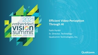© 2021 Qualcomm Technologies
Efficient Video Perception
Through AI
Fatih Porikli
Sr. Director, Technology
Qualcomm Technologies, Inc.
 