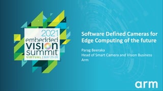 © 2021 Arm
Software Defined Cameras for
Edge Computing of the future
Parag Beeraka
Head of Smart Camera and Vision Business
Arm
 