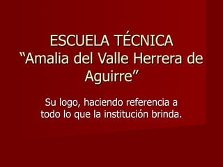 ESCUELA TÉCNICA
“Amalia del Valle Herrera de
         Aguirre”
    Su logo, haciendo referencia a
   todo lo que la institución brinda.
 