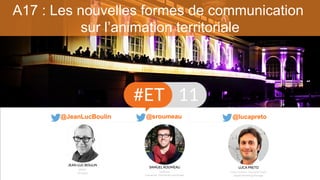 A17 : Les nouvelles formes de communication
sur l’animation territoriale
@lucapreto@JeanLucBoulin @sroumeau
 