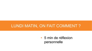 LUNDI MATIN, ON FAIT COMMENT ?
• 5 min de réflexion
personnelle