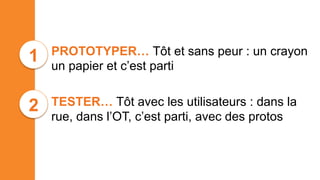 • PROTOTYPER… Tôt et sans peur : un crayon
un papier et c’est parti
• TESTER… Tôt avec les utilisateurs : dans la
rue, dans l’OT, c’est parti, avec des protos
1
2