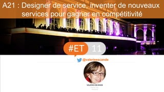 A21 : Designer de service, inventer de nouveaux
services pour gagner en compétitivité
@valerieescande
 