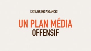 OFFENSIF
L’ATELIER DES VACANCES
UN PLAN MÉDIA
 