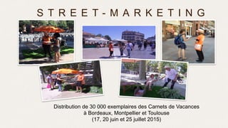 Distribution de 30 000 exemplaires des Carnets de Vacances
à Bordeaux, Montpellier et Toulouse
(17, 20 juin et 25 juillet 2015)
S T R E E T - M A R K E T I N G
 