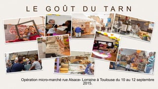 Opération micro-marché rue Alsace- Lorraine à Toulouse du 10 au 12 septembre
2015.
L E G O Û T D U T A R N
 