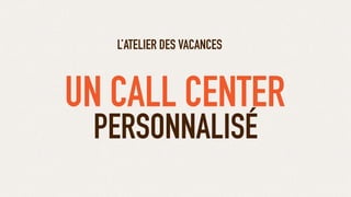 PERSONNALISÉ
L’ATELIER DES VACANCES
UN CALL CENTER
 