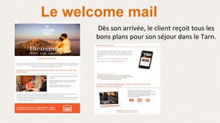 Le welcome mail
Dès	
  son	
  arrivée,	
  le	
  client	
  reçoit	
  tous	
  les	
  
bons	
  plans	
  pour	
  son	
  séjour	
  dans	
  le	
  Tarn.	
  
	
  
	
  
 