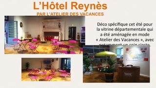 L’Hôtel Reynès
PAR L’ATELIER DES VACANCES
Déco	
  spéciﬁque	
  cet	
  été	
  pour	
  
la	
  vitrine	
  départementale	
  qui	
  
a	
  été	
  aménagée	
  en	
  mode	
  
«	
  Atelier	
  des	
  Vacances	
  »,	
  avec	
  
notamment	
  un	
  coin	
  sieste.	
  
	
  
 