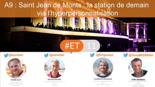 A9 : Saint Jean de Monts : la station de demain
via l’hyperpersonnalisation
@fvrignaud@touristic @TonyBESSEAU
TONY BESSEAU
Office de Tourisme Saint Jean de
Monts
Chef de Projet
Plateforme numérique
@xdruhen
 
