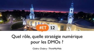 Quel rôle, quelle stratégie numérique
pour les DMOs ?
Cédric Chabry - ThinkMyWeb
 