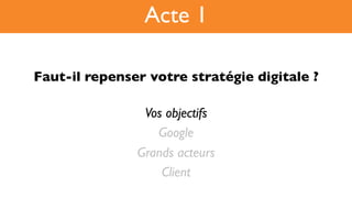 Faut-il repenser votre stratégie digitale ?!
Vos objectifs
Google
Grands acteurs
Client
Acte 1
 