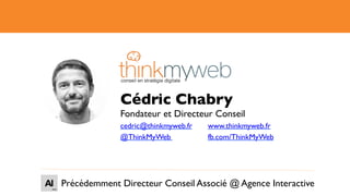 Cédric Chabry
Fondateur et Directeur Conseil
cedric@thinkmyweb.fr www.thinkmyweb.fr
@ThinkMyWeb fb.com/ThinkMyWeb
Précédemment Directeur Conseil Associé @ Agence Interactive
 