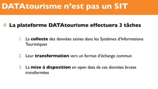 DATAtourisme n’est pas un SIT
#  La plateforme DATAtourisme effectuera 3 tâches
1.  La collecte des données saisies dans l...