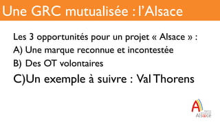 Les 3 opportunités pour un projet « Alsace » :
A) Une marque reconnue et incontestée
B)  Des OT volontaires
C) Un exemple à suivre : Val Thorens
Une GRC mutualisée : l’Alsace
 