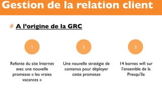 #  A l’origine de la GRC
Gestion de la relation client
Refonte du site Internet
avec une nouvelle
promesse « les vraies
vacances »
1
14 bornes wifi sur
l’ensemble de la
Presqu’île
3
Une nouvelle stratégie de
contenus pour déployer
cette promesse
2
 