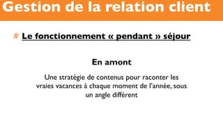 #  Le fonctionnement « pendant » séjour
Gestion de la relation client
En amont
Une stratégie de contenus pour raconter les
vraies vacances à chaque moment de l’année, sous
un angle différent
 